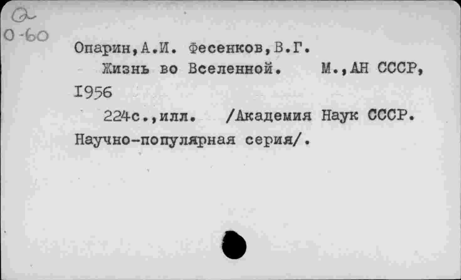 ﻿0-00
Опарин,А.И. Фесенков,В.Г.
Жизнь во Вселенной. М.,АН СССР 19%
224с.,илл. /Академия Наук СССР. Научно-популярная серия/.